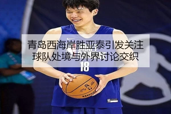青岛西海岸胜亚泰引发关注 球队处境与外界讨论交织