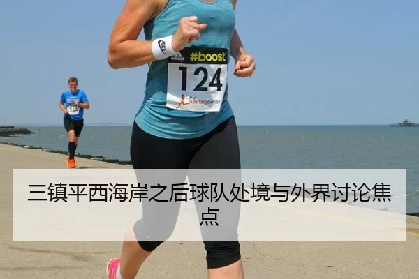 三镇平西海岸之后球队处境与外界讨论焦点